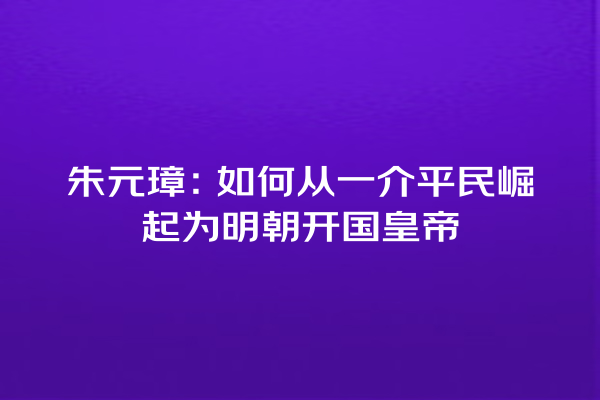 朱元璋：如何从一介平民崛起为明朝开国皇帝