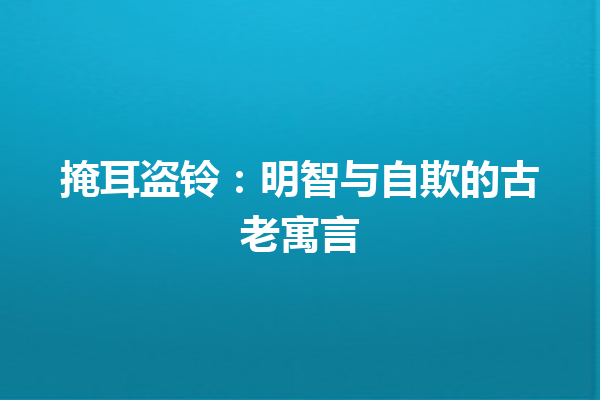 掩耳盗铃：明智与自欺的古老寓言