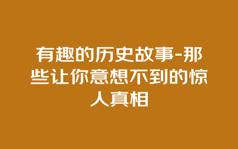 有趣的历史故事-那些让你意想不到的惊人真相