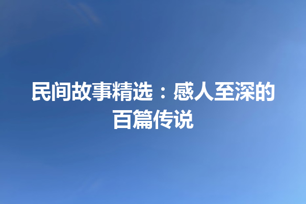 民间故事精选：感人至深的百篇传说