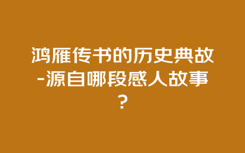 鸿雁传书的历史典故-源自哪段感人故事？