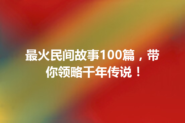 最火民间故事100篇，带你领略千年传说！