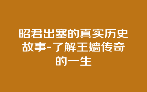 昭君出塞的真实历史故事-了解王嫱传奇的一生