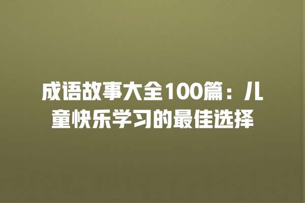 成语故事大全100篇：儿童快乐学习的最佳选择