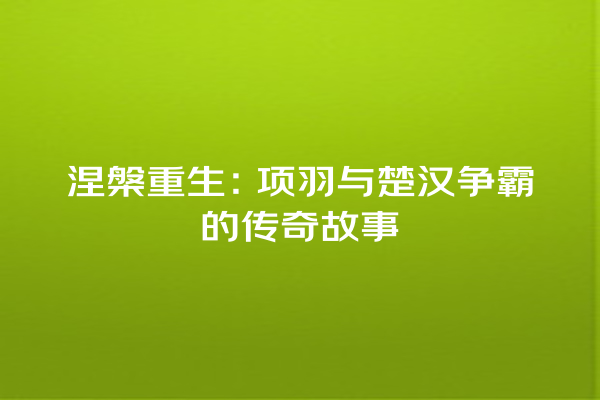 涅槃重生：项羽与楚汉争霸的传奇故事