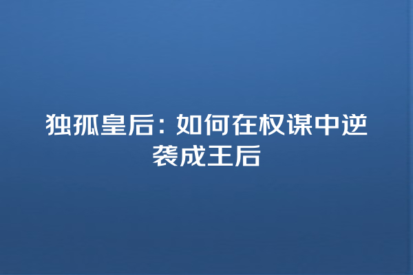 独孤皇后：如何在权谋中逆袭成王后