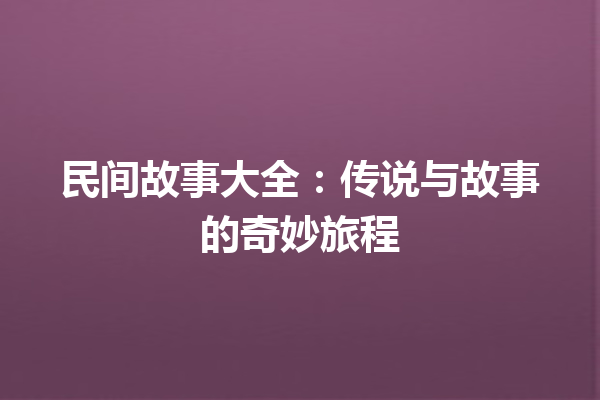 民间故事大全：传说与故事的奇妙旅程