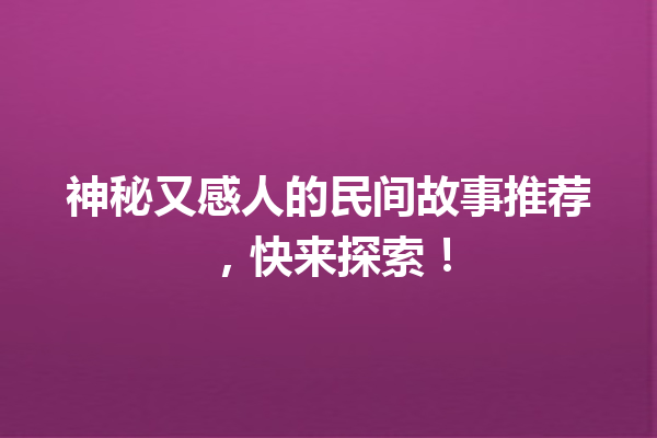 神秘又感人的民间故事推荐，快来探索！