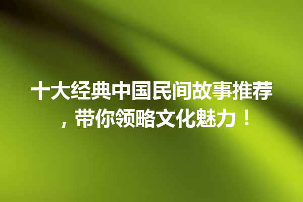 十大经典中国民间故事推荐，带你领略文化魅力！