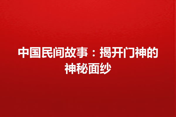 中国民间故事：揭开门神的神秘面纱