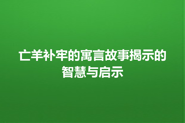 亡羊补牢的寓言故事揭示的智慧与启示