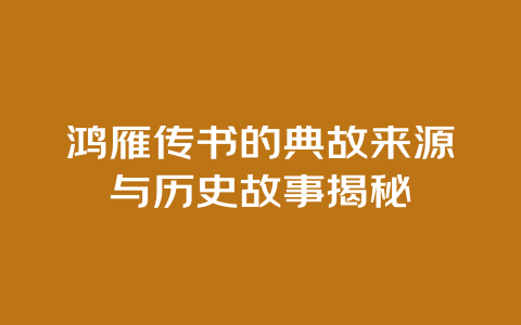 鸿雁传书的典故来源与历史故事揭秘