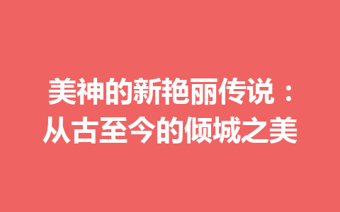 美神的新艳丽传说：从古至今的倾城之美