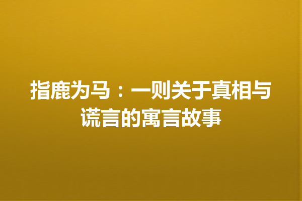 指鹿为马：一则关于真相与谎言的寓言故事