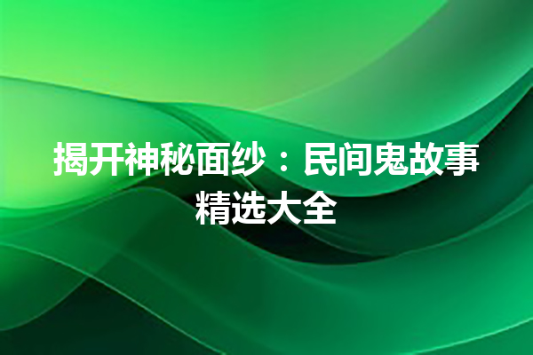 揭开神秘面纱：民间鬼故事精选大全