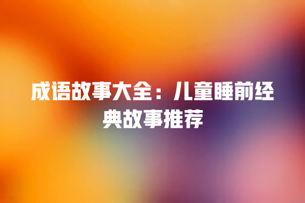 成语故事大全：儿童睡前经典故事推荐