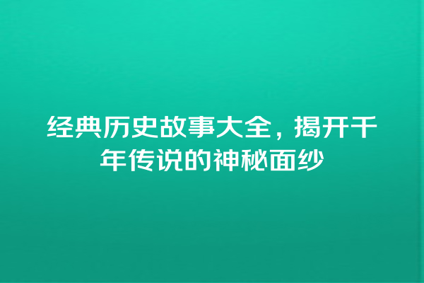 经典历史故事大全，揭开千年传说的神秘面纱