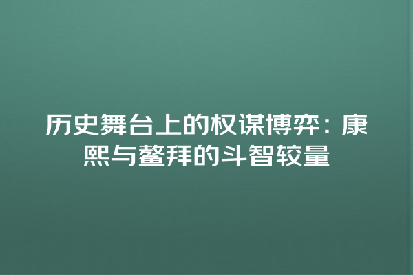 历史舞台上的权谋博弈：康熙与鳌拜的斗智较量