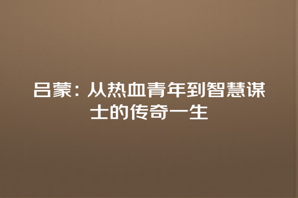 吕蒙：从热血青年到智慧谋士的传奇一生