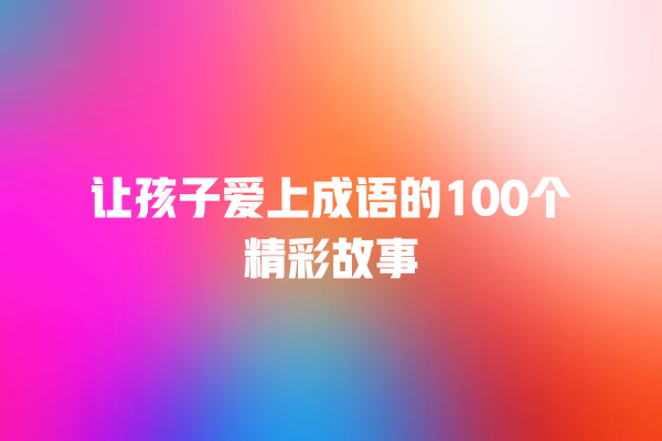 让孩子爱上成语的100个精彩故事