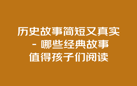 历史故事简短又真实 – 哪些经典故事值得孩子们阅读