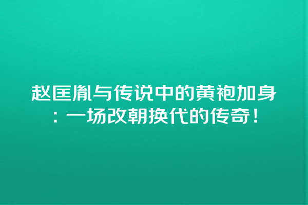 赵匡胤与传说中的黄袍加身：一场改朝换代的传奇！