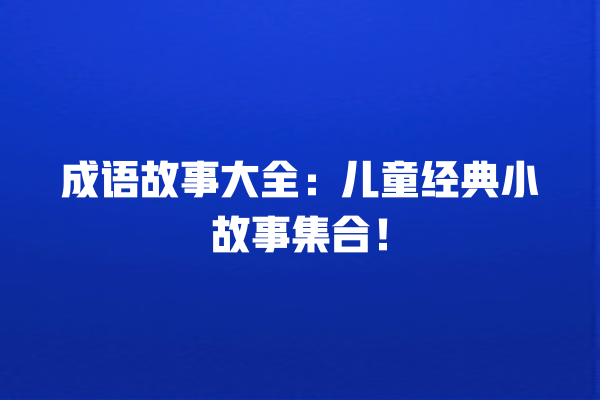 成语故事大全：儿童经典小故事集合！