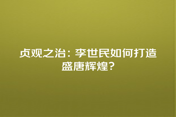 贞观之治：李世民如何打造盛唐辉煌？