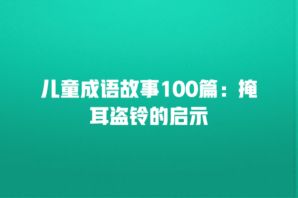 儿童成语故事100篇：掩耳盗铃的启示