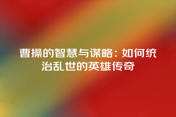 曹操的智慧与谋略：如何统治乱世的英雄传奇