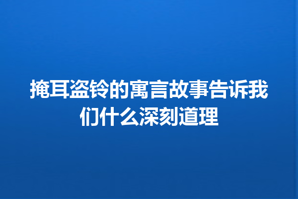 掩耳盗铃的寓言故事告诉我们什么深刻道理