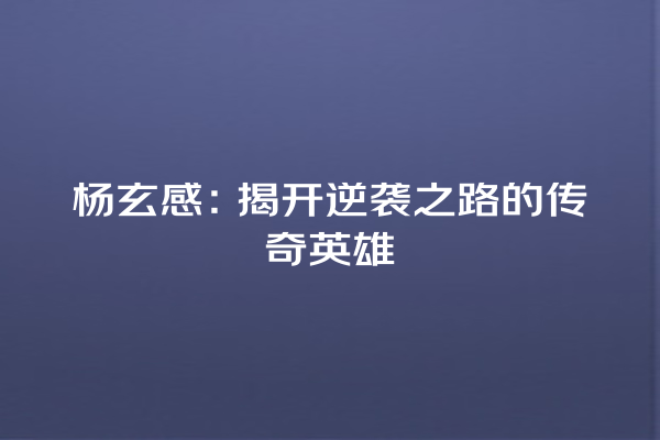 杨玄感：揭开逆袭之路的传奇英雄