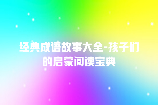 经典成语故事大全-孩子们的启蒙阅读宝典