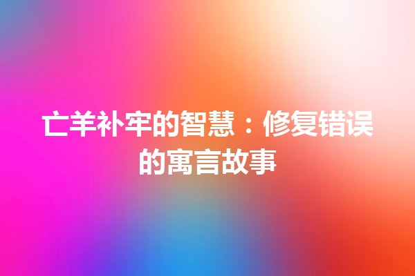 亡羊补牢的智慧：修复错误的寓言故事