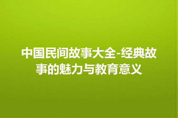 中国民间故事大全-经典故事的魅力与教育意义