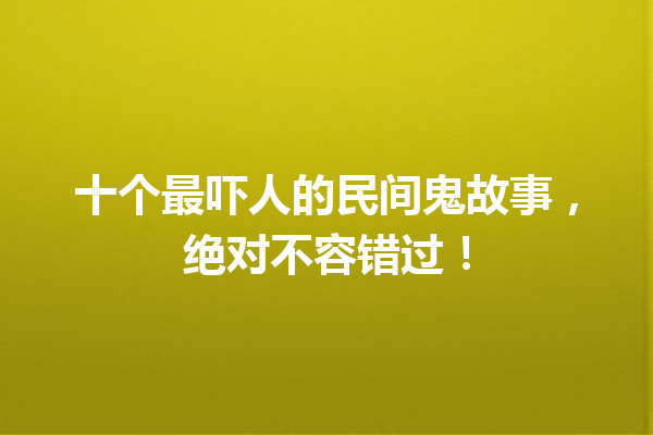 十个最吓人的民间鬼故事，绝对不容错过！