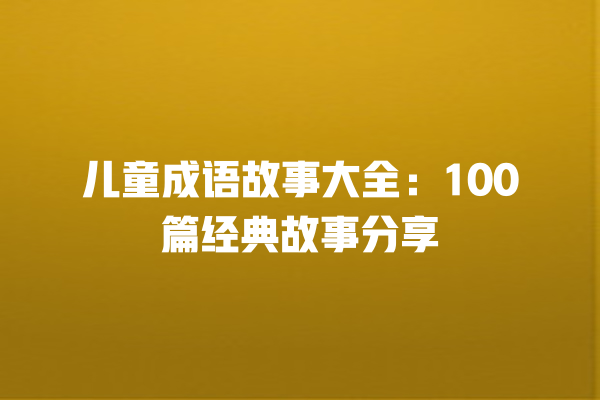 儿童成语故事大全：100篇经典故事分享