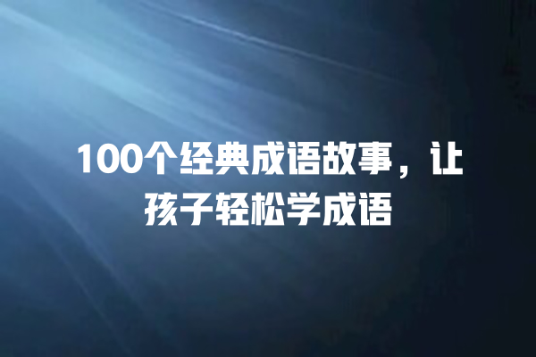 100个经典成语故事，让孩子轻松学成语