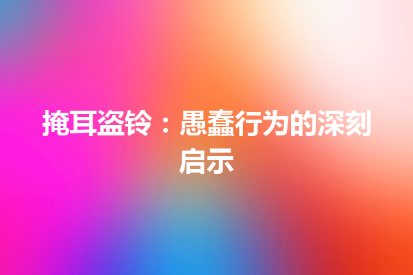 掩耳盗铃：愚蠢行为的深刻启示