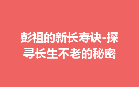 彭祖的新长寿诀-探寻长生不老的秘密