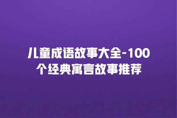 儿童成语故事大全-100个经典寓言故事推荐