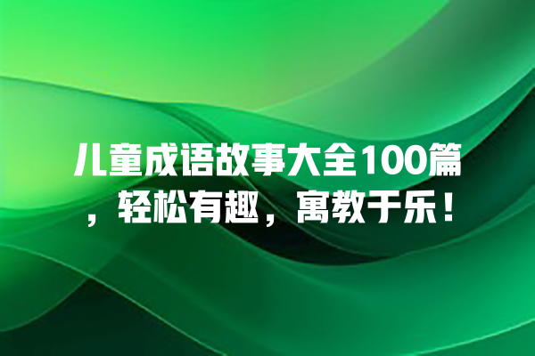 儿童成语故事大全100篇，轻松有趣，寓教于乐！