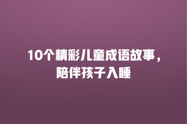 10个精彩儿童成语故事，陪伴孩子入睡