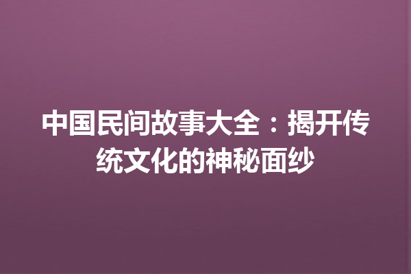 中国民间故事大全：揭开传统文化的神秘面纱