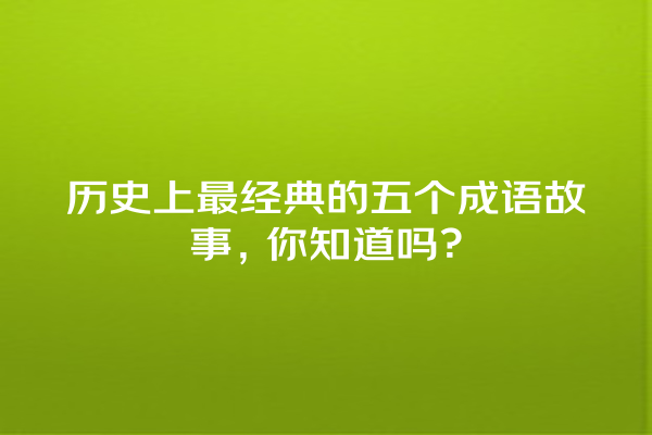 历史上最经典的五个成语故事，你知道吗？