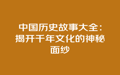 中国历史故事大全：揭开千年文化的神秘面纱