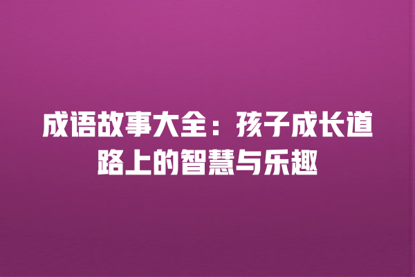 成语故事大全：孩子成长道路上的智慧与乐趣