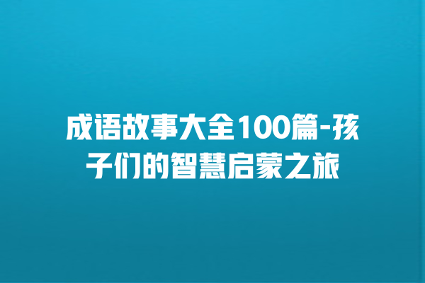 成语故事大全100篇-孩子们的智慧启蒙之旅