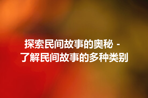 探索民间故事的奥秘 - 了解民间故事的多种类别