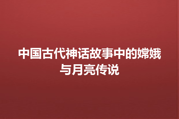 中国古代神话故事中的嫦娥与月亮传说